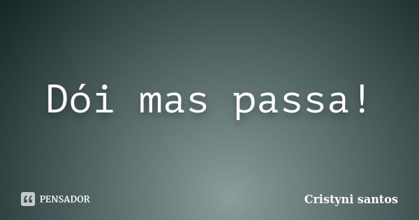 Dói mas passa!... Frase de Cristyni santos.