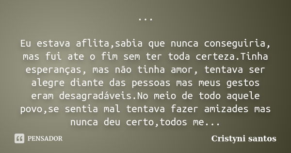 ... Eu estava aflita,sabia que nunca conseguiria, mas fui ate o fim sem ter toda certeza.Tinha esperanças, mas não tinha amor, tentava ser alegre diante das pes... Frase de Cristyni santos.