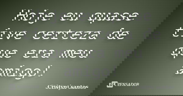 Hoje eu quase tive certeza de que era meu amigo!... Frase de Cristyni santos.