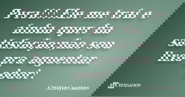 Pera!!!.Ele me trai e ainda quer da satisfação;não sou lixo pra aguentar odor!... Frase de Cristyni santos.
