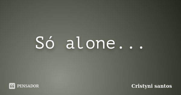 Só alone...... Frase de Cristyni santos.