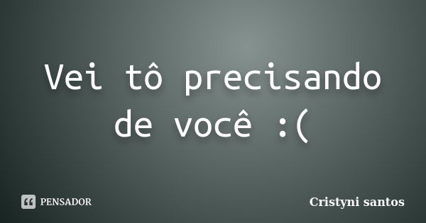 Vei tô precisando de você :(... Frase de Cristyni santos.