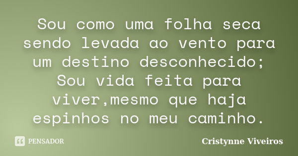 Sou como uma folha seca sendo levada ao vento para um destino desconhecido; Sou vida feita para viver,mesmo que haja espinhos no meu caminho.... Frase de Cristynne Viveiros.