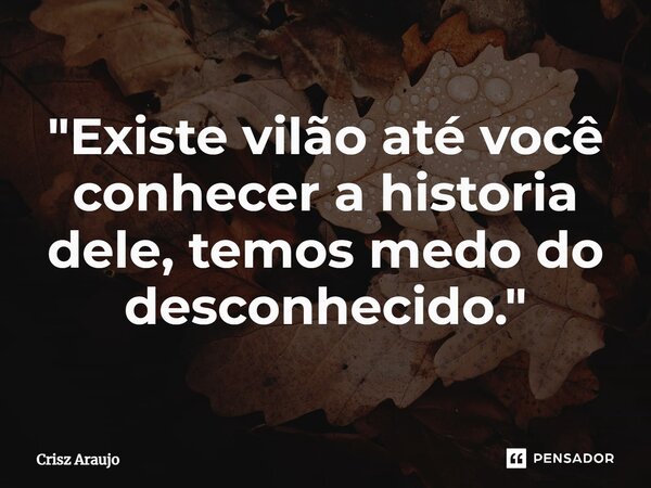 ⁠"Existe vilão até você conhecer a historia dele, temos medo do desconhecido."... Frase de Crisz Araujo.