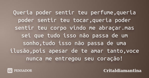 Queria poder sentir teu perfume,queria poder sentir teu tocar,queria poder sentir teu corpo vindo me abraçar.mas sei que tudo isso não passa de um sonho,tudo is... Frase de Critaldiamantina.