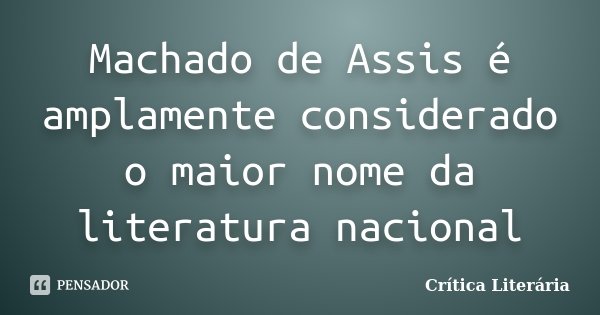Machado de Assis é amplamente considerado o maior nome da literatura nacional... Frase de Crítica Literária.