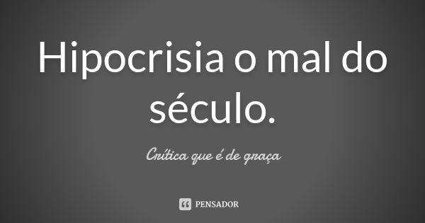 Hipocrisia o mal do século.... Frase de Crítica que é de graça.