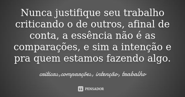 Nunca justifique seu trabalho criticando o de outros, afinal de conta, a essência não é as comparações, e sim a intenção e pra quem estamos fazendo algo.... Frase de criticas,comparções, intenção, trabalho.