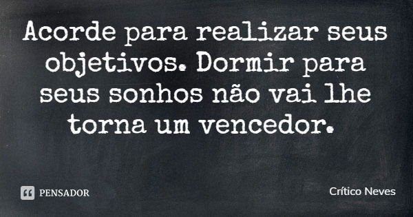 Acorde para realizar seus objetivos. Dormir para seus sonhos não vai lhe torna um vencedor.... Frase de Crítico Neves.