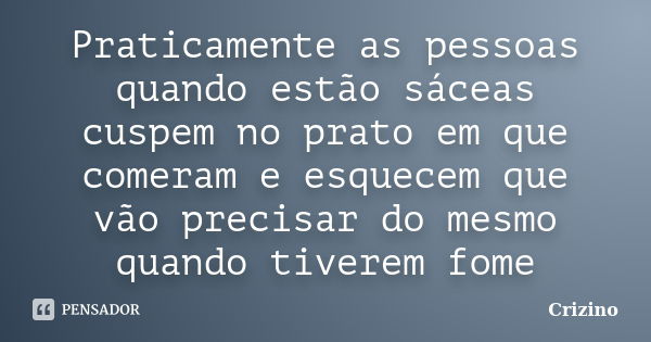 Praticamente as pessoas quando estão sáceas cuspem no prato em que comeram e esquecem que vão precisar do mesmo quando tiverem fome... Frase de Crizino.