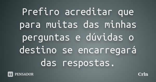 Prefiro acreditar que para muitas das minhas perguntas e dúvidas o destino se encarregará das respostas.... Frase de Crln.