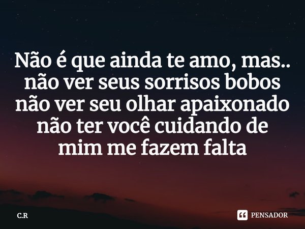 ⁠Não é que ainda te amo, mas..
não ver seus sorrisos bobos
não ver seu olhar apaixonado
não ter você cuidando de mim me fazem falta... Frase de C.R.