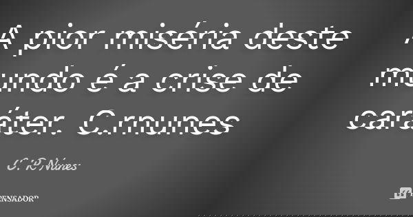 A pior miséria deste mundo é a crise de caráter. C.rnunes... Frase de C. R Nunes.