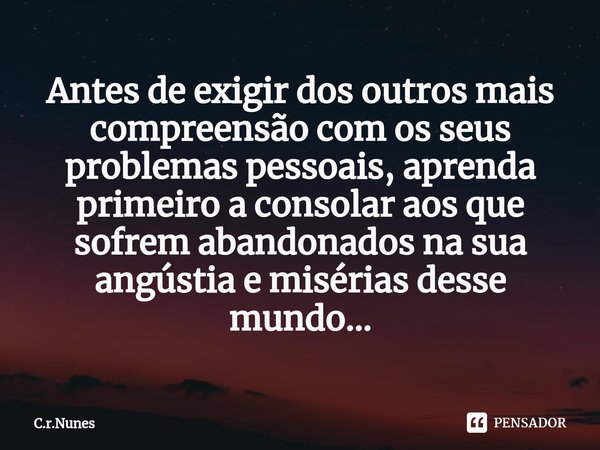 ⁠Antes de exigir dos outros mais compreensão com os seus problemas pessoais, aprenda primeiro a consolar aos que sofrem abandonados na sua angústia e misérias d... Frase de C.r.Nunes.