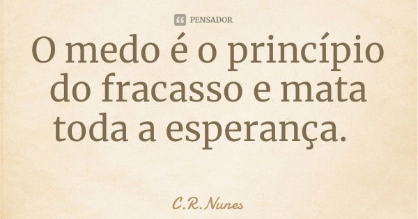 O medo é o princípio do fracasso e mata toda a esperança.... Frase de C.R.Nunes.