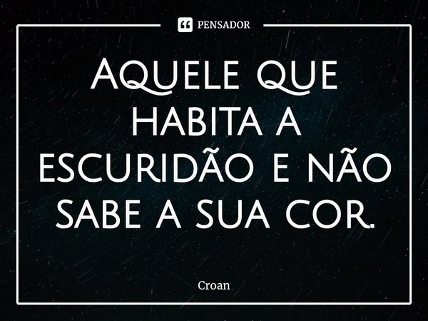 ⁠Aquele que habita a escuridão e não sabe a sua cor.... Frase de Croan.