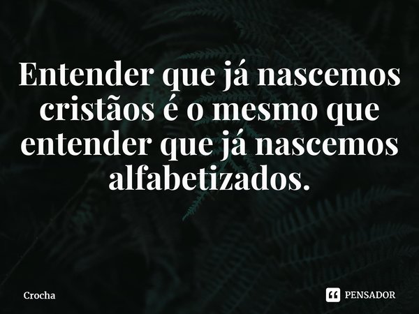 Entender que já nascemos cristãos é o mesmo que entender que já nascemos alfabetizados. ⁠... Frase de Crocha.