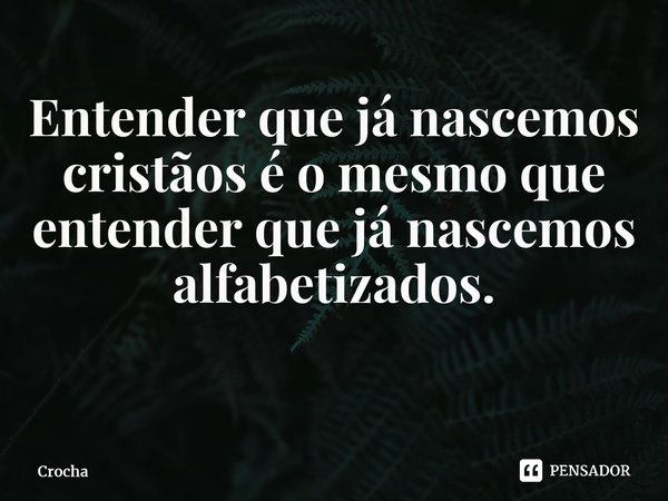 Entender que já nascemos cristãos é o mesmo que entender que já nascemos alfabetizados. ⁠... Frase de Crocha.