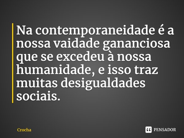 ⁠Na contemporaneidade é a nossa vaidade gananciosa que se excedeu à nossa humanidade, e isso traz muitas desigualdades sociais.... Frase de Crocha.