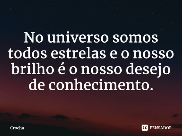 ⁠No universo somos todos estrelas e o nosso brilho é o nosso desejo de conhecimento.... Frase de Crocha.