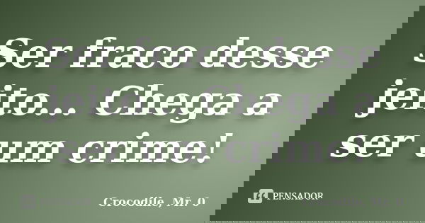 Ser fraco desse jeito... Chega a ser um crime!... Frase de Crocodile, Mr. 0.