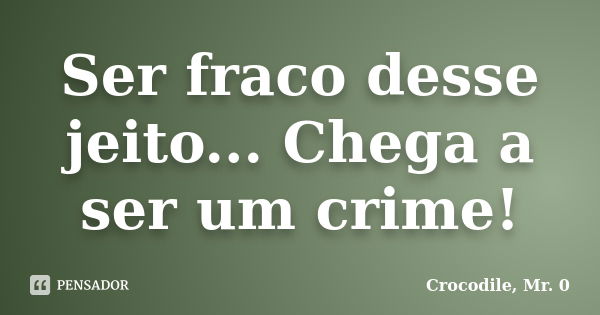 Ser fraco desse jeito... Chega a ser um crime!... Frase de Crocodile, Mr. 0.