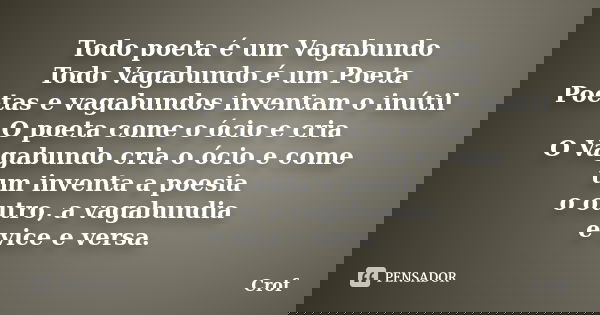 Todo poeta é um Vagabundo Todo Vagabundo é um Poeta Poetas e vagabundos inventam o inútil O poeta come o ócio e cria O Vagabundo cria o ócio e come um inventa a... Frase de Crof.