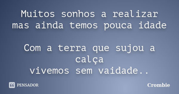 Muitos sonhos a realizar mas ainda temos pouca idade Com a terra que sujou a calça vivemos sem vaidade..... Frase de Crombie.