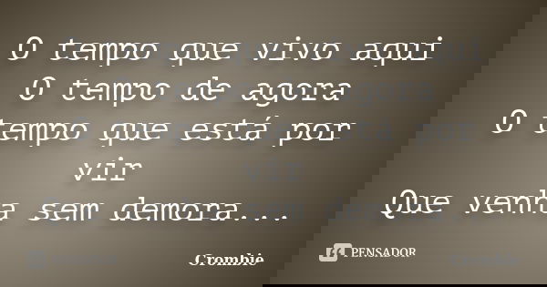 O tempo que vivo aqui O tempo de agora O tempo que está por vir Que venha sem demora...... Frase de Crombie.