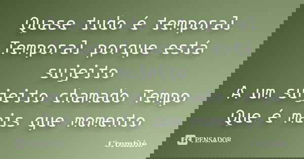 Quase tudo é temporal Temporal porque está sujeito A um sujeito chamado Tempo Que é mais que momento... Frase de Crombie.