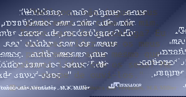 "Hellooo, não jogue seus problemas em cima de mim. Tenho cara de psicóloga? Eu mal sei lidar com os meus problemas, acha mesmo que saberei lidar com os seu... Frase de Crônica das Verdades, M.K Miller.