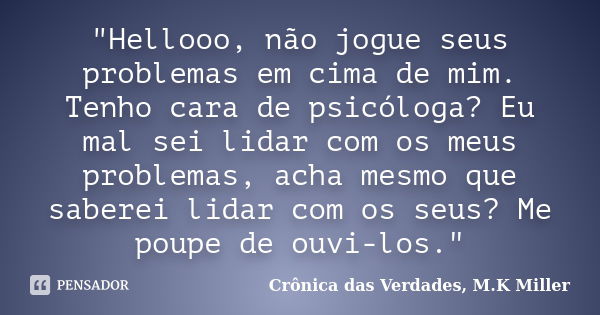 "Hellooo, não jogue seus problemas em cima de mim. Tenho cara de psicóloga? Eu mal sei lidar com os meus problemas, acha mesmo que saberei lidar com os seu... Frase de Crônica das Verdades, M.K Miller.