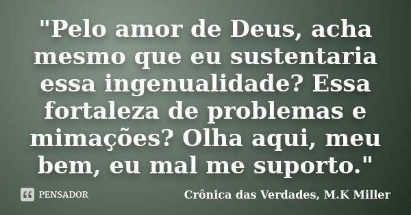 "Pelo amor de Deus, acha mesmo que eu sustentaria essa ingenualidade? Essa fortaleza de problemas e mimações? Olha aqui, meu bem, eu mal me suporto."... Frase de Crônica das Verdades, M.K Miller.