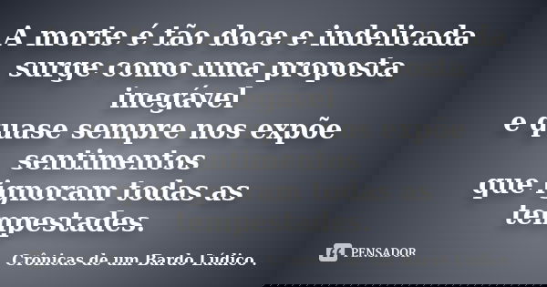 A morte é tão doce e indelicada surge como uma proposta inegável e quase sempre nos expõe sentimentos que ignoram todas as tempestades.... Frase de Crônicas de um Bardo lúdico.