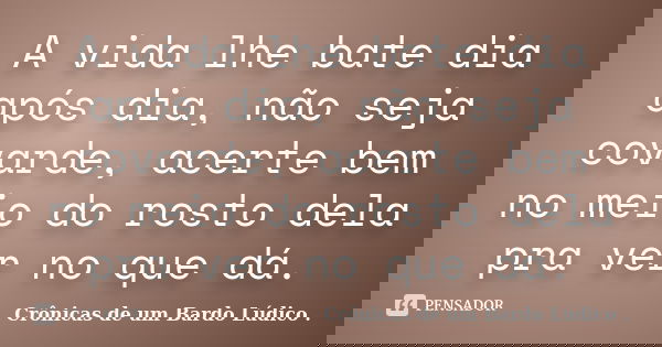 A vida lhe bate dia após dia, não seja covarde, acerte bem no meio do rosto dela pra ver no que dá.... Frase de Crônicas de um Bardo lúdico.