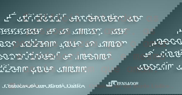 É difícil entender as pessoas e o amor, as pessoas dizem que o amor é indescritível e mesmo assim dizem que amam.... Frase de Crônicas de um Bardo Lúdico ..