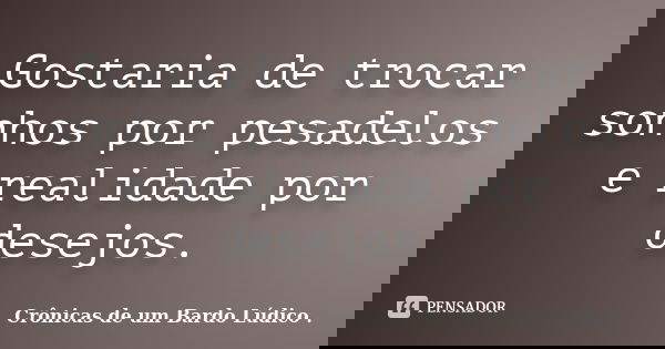 Gostaria de trocar sonhos por pesadelos e realidade por desejos.... Frase de Crônicas de um Bardo Lúdico ..