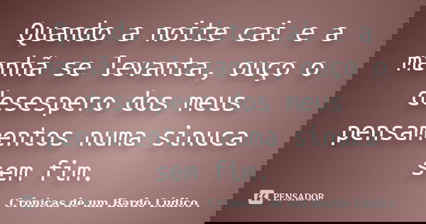 Quando a noite cai e a manhã se levanta, ouço o desespero dos meus pensamentos numa sinuca sem fim.... Frase de Crônicas de um Bardo lúdico.