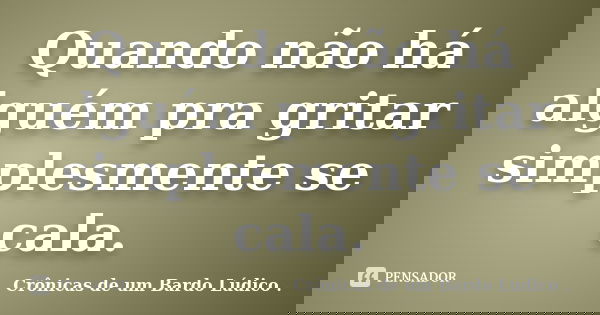 Quando não há alguém pra gritar simplesmente se cala.... Frase de Crônicas de um Bardo lúdico.