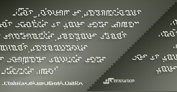 Tão jovem e promiscuo não sabia o que era amor não entendia porque todo mundo procurava se o que sempre ouvia era que fazia mal... Frase de Crônicas de um Bardo lúdico.