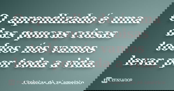 O aprendizado é uma das poucas coisas todos nós vamos levar por toda a vida.... Frase de Crônicas do zé américo.