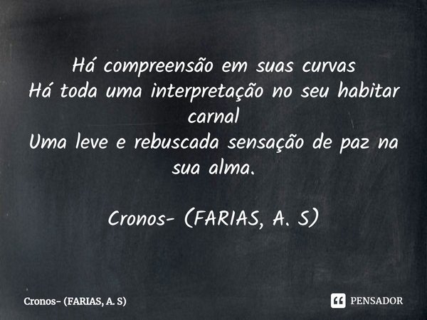 ⁠Há compreensão em suas curvas
Há toda uma interpretação no seu habitar carnal
Uma leve e rebuscada sensação de paz na sua alma. Cronos- (FARIAS, A. S)... Frase de Cronos- (FARIAS, A. S).