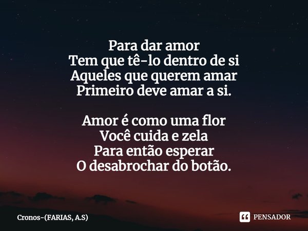 ⁠Para dar amor
Tem que tê-lo dentro de si
Aqueles que querem amar
Primeiro deve amar a si. Amor é como uma flor
Você cuida e zela
Para então esperar
O desabroch... Frase de Cronos-(FARIAS, A.S).