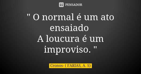 " O normal é um ato ensaiado A loucura é um improviso. "... Frase de Cronos- ( FARIAS, A. S).
