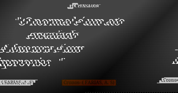 " O normal é um ato ensaiado A loucura é um improviso. "... Frase de Cronos- ( FARIAS, A. S).