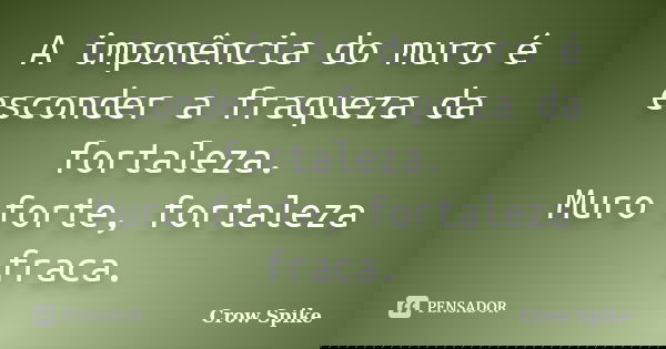 A imponência do muro é esconder a fraqueza da fortaleza. Muro forte, fortaleza fraca.... Frase de crow spike.