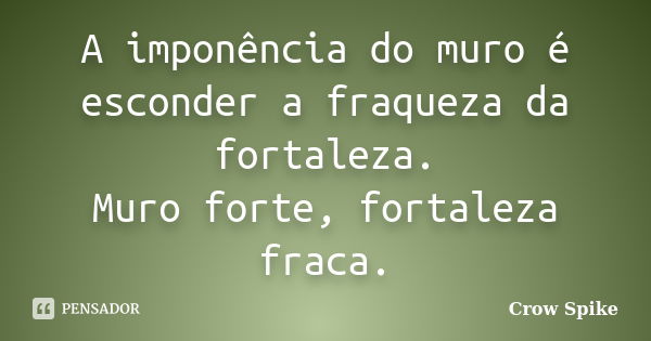 A imponência do muro é esconder a fraqueza da fortaleza. Muro forte, fortaleza fraca.... Frase de crow spike.