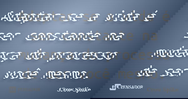 Adaptar-se a vida é ser constante na mudança do processo de ser você mesmo.... Frase de crow spike.