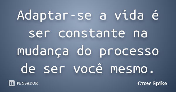 Adaptar-se a vida é ser constante na mudança do processo de ser você mesmo.... Frase de crow spike.