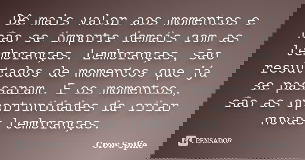 Dê mais valor aos momentos e não se importe demais com as lembranças. Lembranças, são resultados de momentos que já se passaram. E os momentos, são as oportunid... Frase de crow spike.